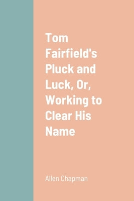 Tom Fairfield's Pluck and Luck, Or, Working to Clear His Name by Chapman, Allen