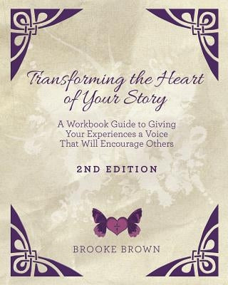 Transforming the Heart of YOUR Story- 2nd Edition: A Workbook Guide to Giving Your Experiences a Voice That Will Encourage Others by Brown, Brooke