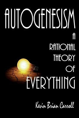 AutoGenesism: A Rational Theory of Everything by Carroll, Kevin Brian