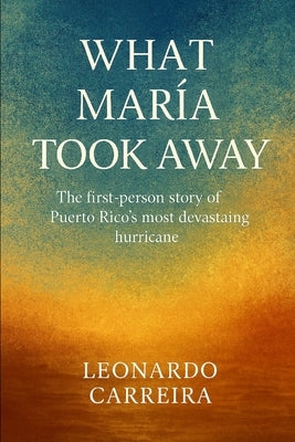 What María Took Away: The First-Person Story of Puerto Rico's Most Devastating Hurricane by Carreira, Leonardo