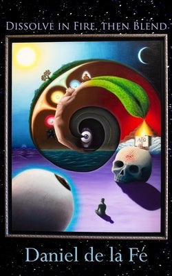 Dissolve in Fire, then Blend: The Hermetic Gallery of Word-Paintings and Prayers to the Cosmic Mind by de la Fé, Daniel