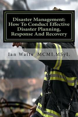 Disaster Management: An Introduction In How To Conduct Effective Disaster Planning, Response And Recovery by Watts, Ian