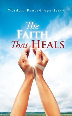 The Faith That Heals by Benard Apealetey, Wisdom