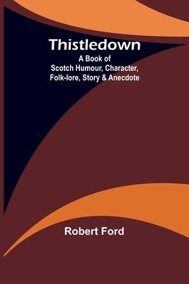 Thistledown: A Book of Scotch Humour, Character, Folk-lore, Story & Anecdote by Ford, Robert