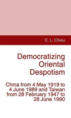 Democratizing Oriental Despotism: China from 4 May 1919 to 4 June 1989 and Taiwan from 28 February 1947 to 28 June 1990 by Chiou, C.