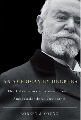 An American by Degrees: The Extraordinary Lives of French Ambassador Jules Jusserand by Young, Robert J.