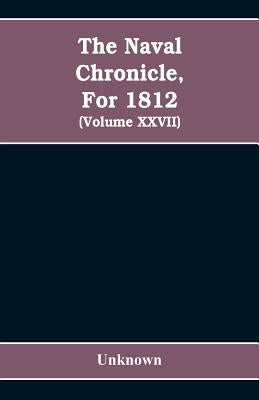 The Naval chronicle, For 1812: containing a general and biographical history of the royal navy of the United kingdom with a variety of original paper by Unknown