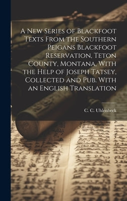 A new Series of Blackfoot Texts From the Southern Peigans Blackfoot Reservation, Teton County, Montana, With the Help of Joseph Tatsey, Collected and by Uhlenbeck, C. C. 1866-1951