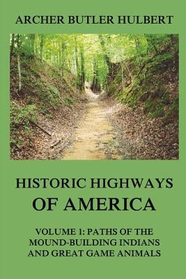 Historic Highways of America: Volume 1: Paths of the Mound-Building Indians and Great Game Animals by Hulbert, Archer Butler