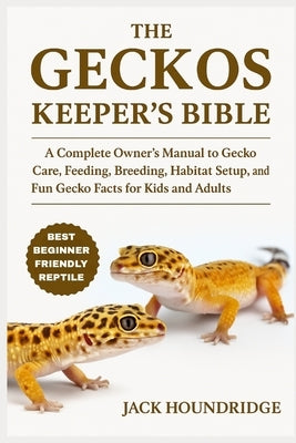 The Geckos Keeper's Bible: A Complete Owner's Manual to Gecko Care, Feeding, Breeding, Habitat Setup, Health Tips, and Fun Gecko Facts for Kids and Ad by Houndridge, Jack