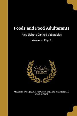 Foods and Food Adulterants: Part Eighth: Canned Vegetables; Volume no.13: pt.8 by McElroy, Karl Thayer Pomeroy