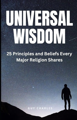 Universal Wisdom: 25 Principles and Beliefs Every Major Religion Shares by Charles, Guy