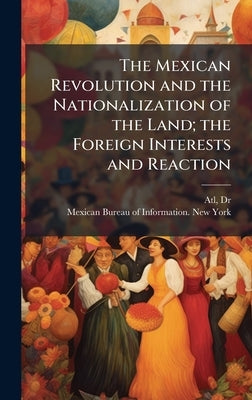 The Mexican Revolution and the Nationalization of the Land; the Foreign Interests and Reaction by Atl, 1875-1964
