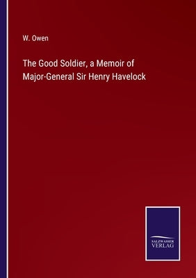 The Good Soldier, a Memoir of Major-General Sir Henry Havelock by Owen, W.