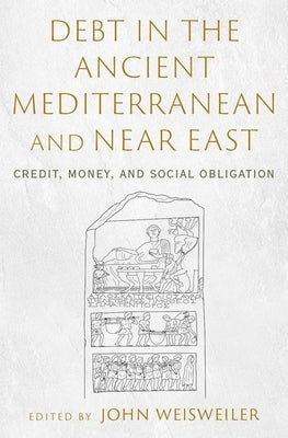 Debt in the Ancient Mediterranean and Near East: Credit, Money, and Social Obligation by Weisweiler, John