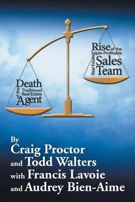 Death of the Traditional Real Estate Agent: Rise of the Super-Profitable Real Estate Sales Team by Proctor, Craig