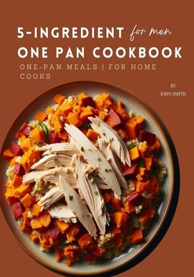 5-Ingredient One Pan Cookbook for Men: Quick & Easy One-Pan Meals for Home Cooks by Smith, John