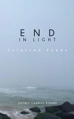 End In Light: Selected Poems by Kinard, Jeffrey C.