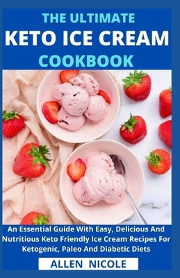 The Ultimate Keto Ice Cream Cookbook: An Essential Guide With Easy, Delicious And Nutritious Keto Friendly Ice Cream Recipes For Ketogenic, Paleo And by Allen Nicole