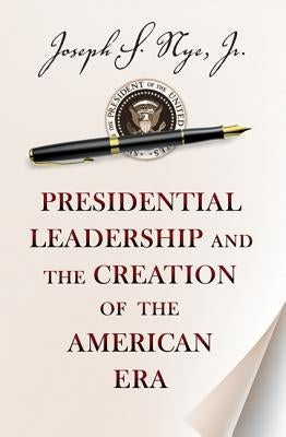 Presidential Leadership and the Creation of the American Era by Nye, Joseph S.