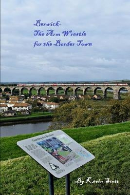 Berwick-The Arm Wrestle for the Border Town by Scott, Kevin