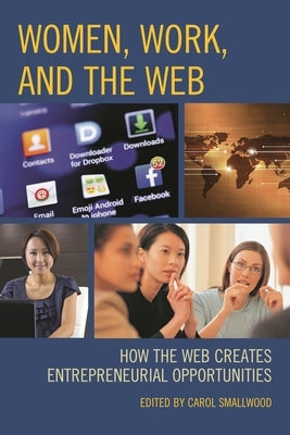 Women, Work, and the Web: How the Web Creates Entrepreneurial Opportunities by Smallwood, Carol