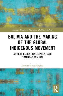 Bolivia and the Making of the Global Indigenous Movement: Anthropology, Development and Transnationalism by Roca-S?nchez, Juanita