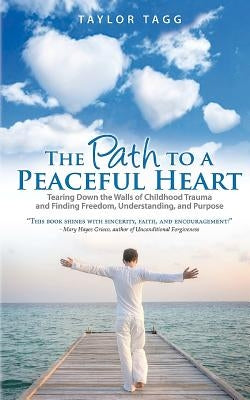 The Path to a Peaceful Heart: Tearing Down the Walls of Childhood Trauma and Finding Freedom, Understanding, and Purpose by Tagg, Taylor