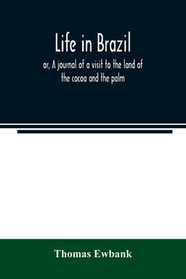 Life in Brazil; or, A journal of a visit to the land of the cocoa and the palm by Ewbank, Thomas