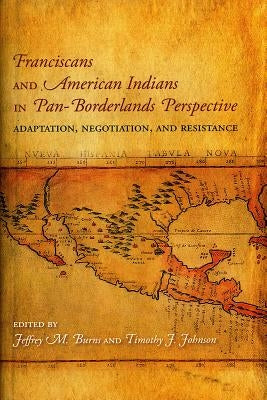 Franciscans and American Indians in Pan- Borderlands Perspective: Adaptation, Negotiation, and Resistance by Burns, Jeffrey M.