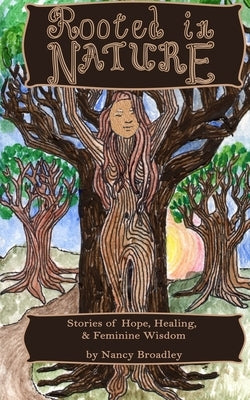 Rooted In Nature: Stories of Hope, Healing and Feminine Wisdom by Broadley, Nancy a.