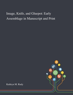 Image, Knife, and Gluepot: Early Assemblage in Manuscript and Print by Kathryn M Rudy