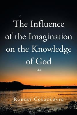 The Influence of the Imagination on the Knowledge of God by Colacurcio, Robert