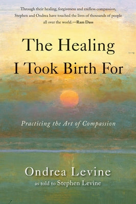 The Healing I Took Birth for: Practicing the Art of Compassion by Levine, Ondrea