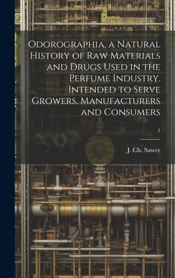 Odorographia, a Natural History of Raw Materials and Drugs Used in the Perfume Industry. Intended to Serve Growers, Manufacturers and Consumers; 1 by Sawer, J. Ch (John Charles)