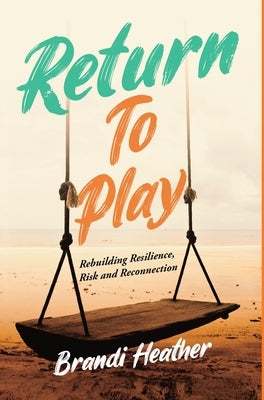 Return To Play: Rebuilding Resilience, Risk and Reconnection by Heather, Brandi