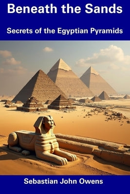 Beneath the Sands: Secrets of the Egyptian Pyramids by Owens, Sebastian John