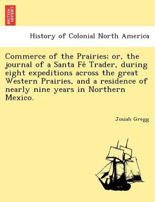 Commerce of the Prairies; or, the journal of a Santa Fé Trader, during eight expeditions across the great Western Prairies, and a residence of n by Gregg, Josiah