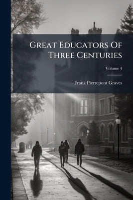 Great Educators Of Three Centuries: Their Work And Its Influence On Modern Education; Volume 4 by Graves, Frank Pierrepont