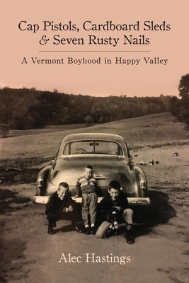 Cap Pistols, Cardboard Sleds & Seven Rusty Nails: A Vermont Boyhood in Happy Valley by Hastings, Alec W.