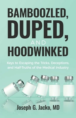 Bamboozled, Duped, and Hoodwinked: Keys to Escaping the Tricks, Deceptions, and Half-Truths of the Medical Industry by Jacko, Joseph G.