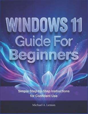 WINDOWS 11 Guide FOR BEGINNERS: Simple Step-by-Step Instructions for Confident Use by Lemon, Michael A.