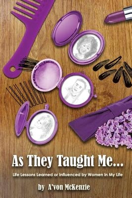As They Taught Me: Life Lessons Learned from or Influenced by Women in My Life by McKenzie, A'Von