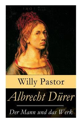 Albrecht Dürer - Der Mann und das Werk: Illustrierte Biografie: Das Leben Albrecht Dürers, eines bedeutenden Künstler (Maler, Grafiker und Mathematike by Pastor, Willy