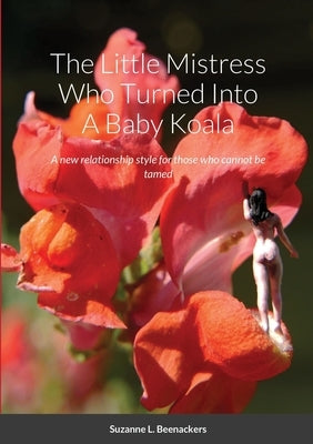 The Little Mistress Who Turned Into A Baby Koala: A new relationship style for those who cannot be tamed by Beenackers, Suzanne