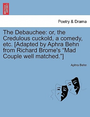 The Debauchee: Or, the Credulous Cuckold, a Comedy, Etc. [adapted by Aphra Behn from Richard Brome's Mad Couple Well Matched.] by Behn, Aphra