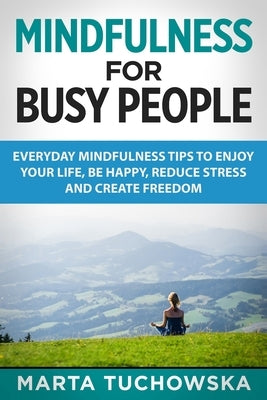 Mindfulness for Busy People: Everyday Mindfulness Tricks to Enjoy Your Life, Be Happy, Reduce Stress and Create Freedom by Tuchowska, Marta