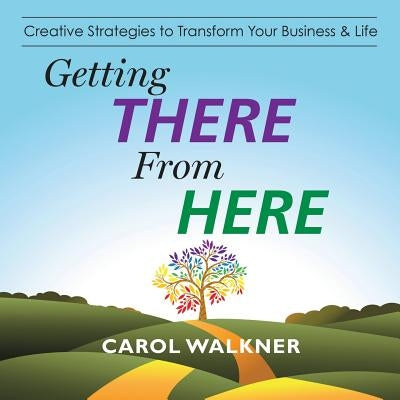 Getting There from Here: Creative Strategies to Transform Your Business & Life by Walkner, Carol