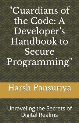 "Guardians of the Code: A Developer's Handbook to Secure Programming" Unraveling the Secrets of Digital Realms by Pansuriya, Harsh