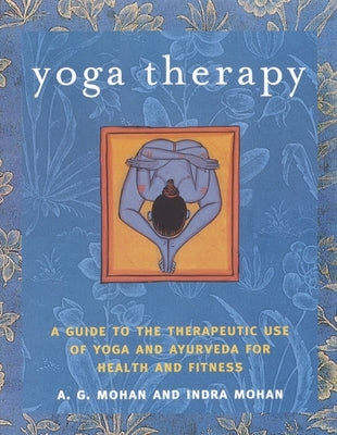 Yoga Therapy: A Guide to the Therapeutic Use of Yoga and Ayurveda for Health and Fitness by Mohan, A. G.